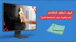 كيف تنظف شاشتك باحترافية دون تعرضها لضرر؟