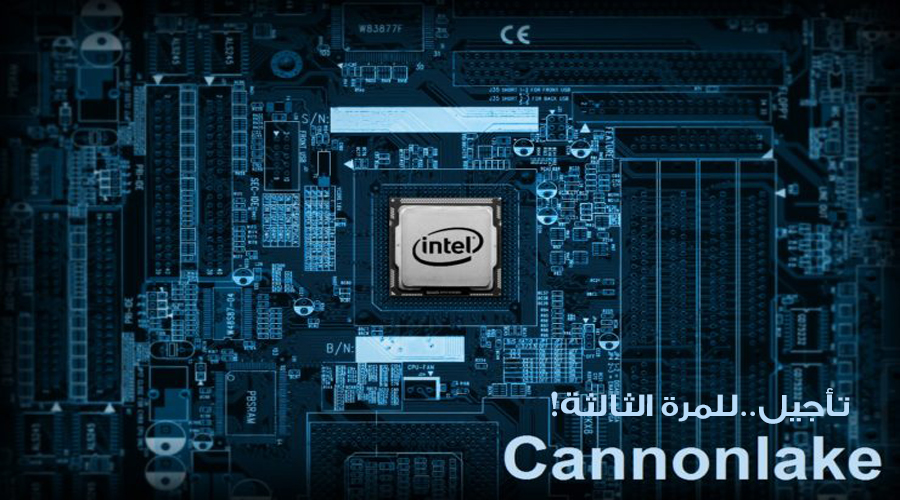 للمرة الثالثة إنتل تؤجل إطلاق معمارية Cannon Lake 10nm حتى نهاية عام 2018