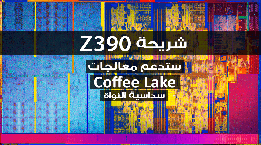 خبر مفرح...شريحة إنتل Z390 ستشغل معالجات الجيل الثامن إنتل Coffee Lake سداسية النواة